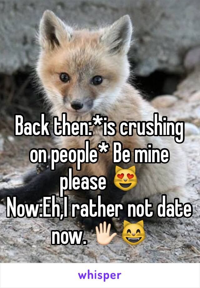 Back then:*is crushing on people* Be mine please 😻
Now:Eh,I rather not date now. 🖐🏻😸