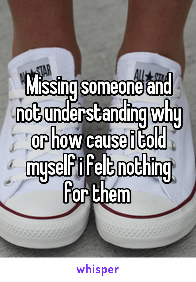 Missing someone and not understanding why or how cause i told myself i felt nothing for them 