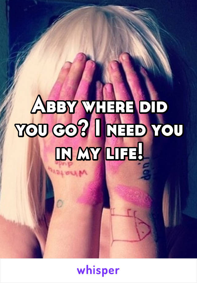 Abby where did you go? I need you in my life!
