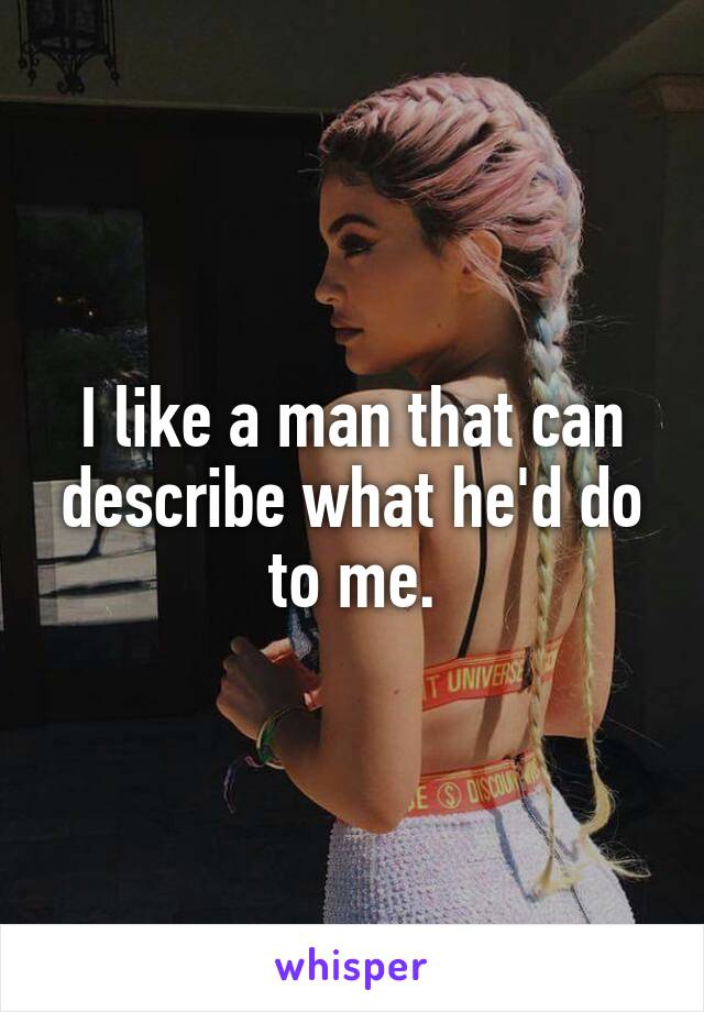 I like a man that can describe what he'd do to me.