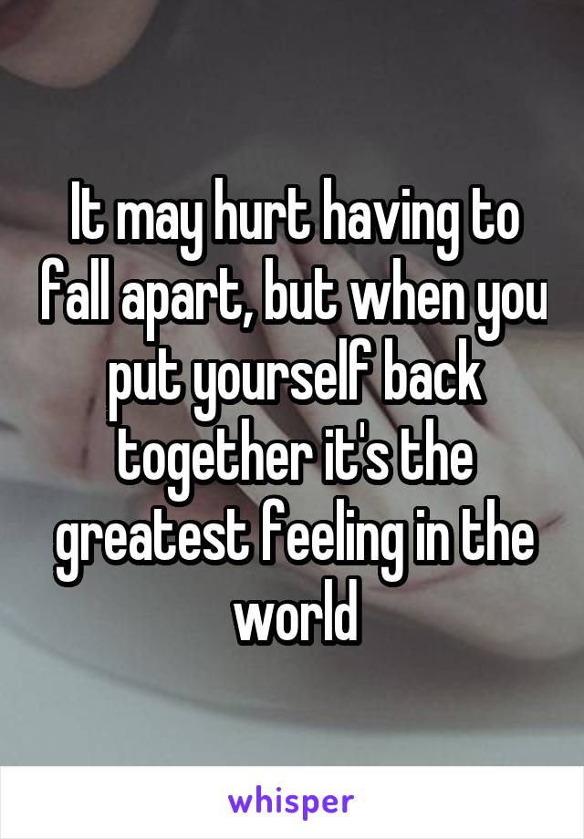 It may hurt having to fall apart, but when you put yourself back together it's the greatest feeling in the world