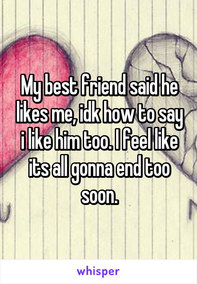 My best friend said he likes me, idk how to say i like him too. I feel like its all gonna end too soon.