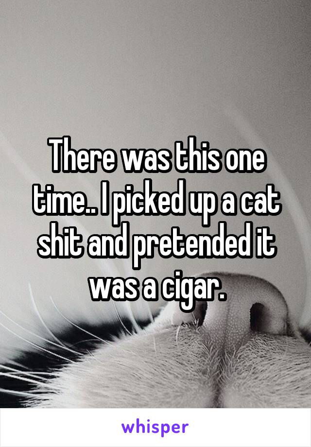 There was this one time.. I picked up a cat shit and pretended it was a cigar.