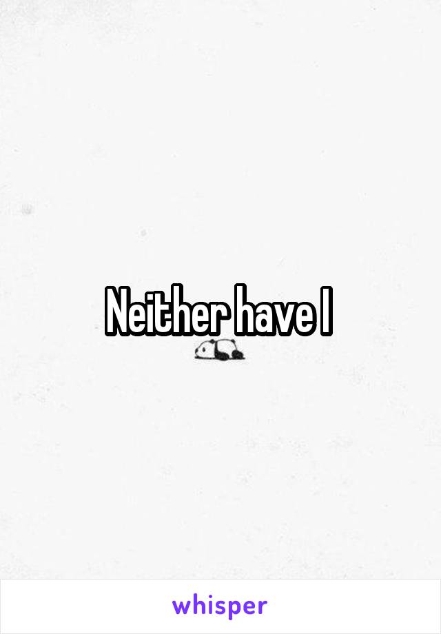 Neither have I 