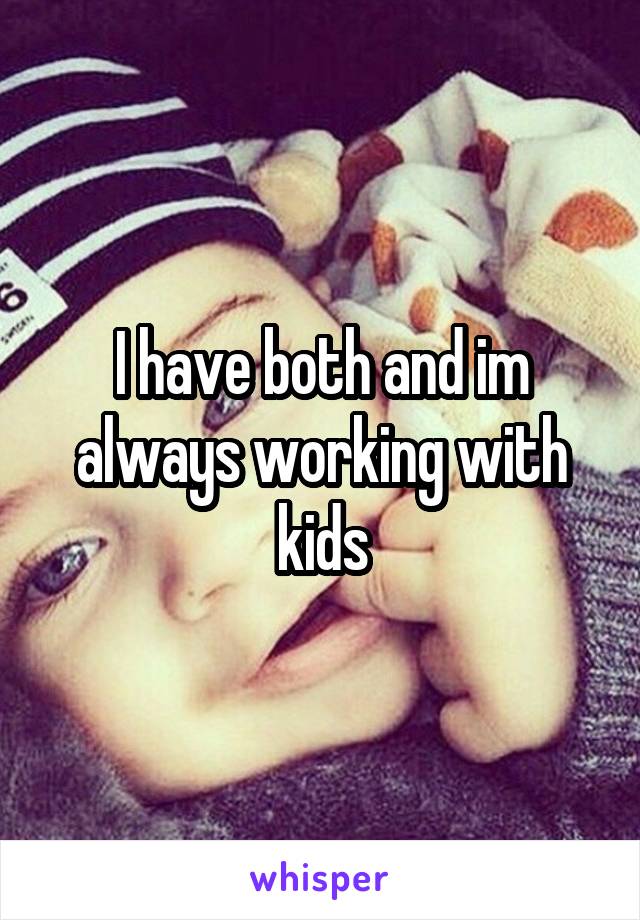 I have both and im always working with kids