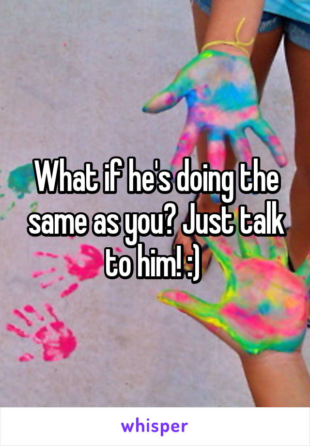 What if he's doing the same as you? Just talk to him! :) 