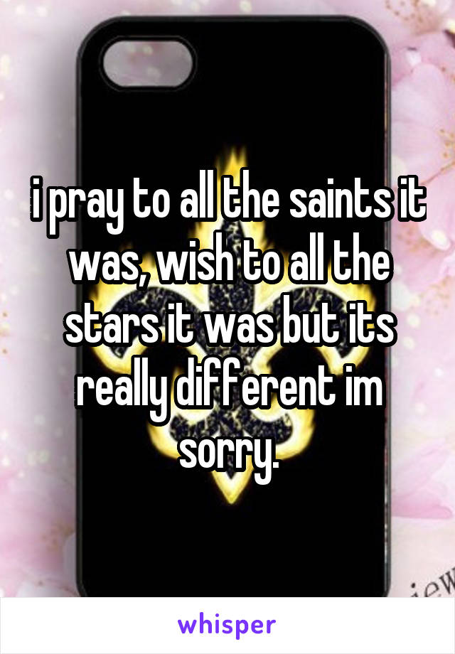 i pray to all the saints it was, wish to all the stars it was but its really different im sorry.