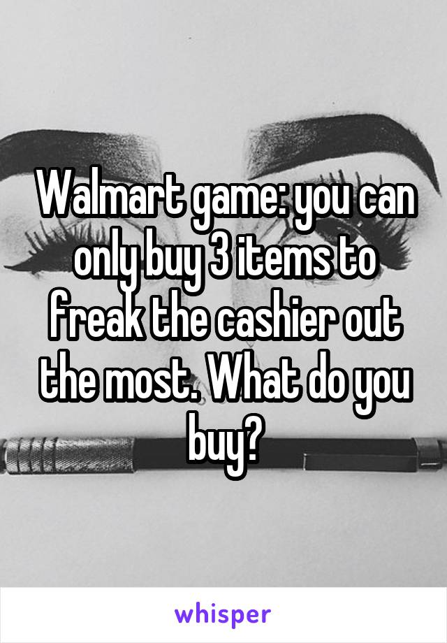 Walmart game: you can only buy 3 items to freak the cashier out the most. What do you buy?