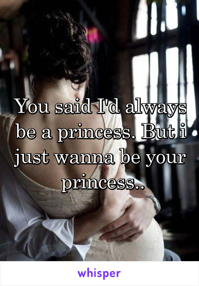 You said I'd always be a princess. But i just wanna be your
 princess..