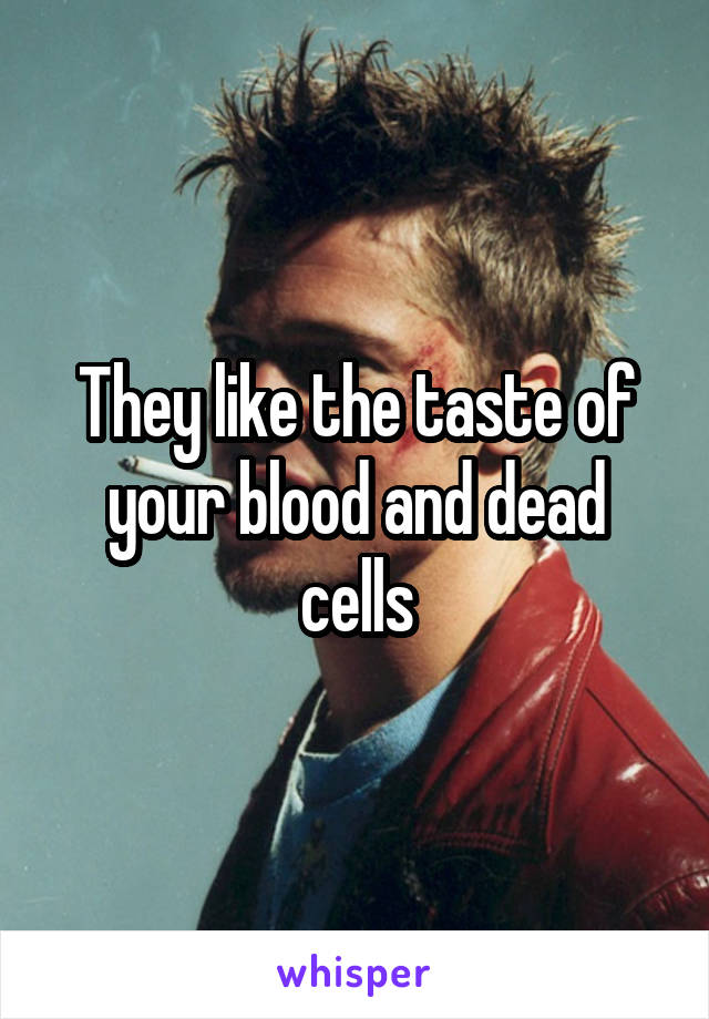 They like the taste of your blood and dead cells