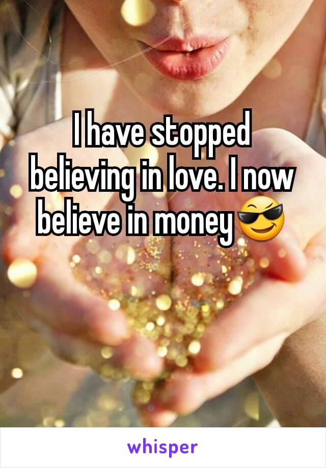 I have stopped believing in love. I now believe in money😎