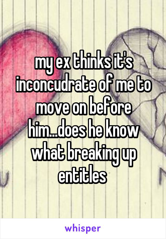 my ex thinks it's inconcudrate of me to move on before him...does he know what breaking up entitles 