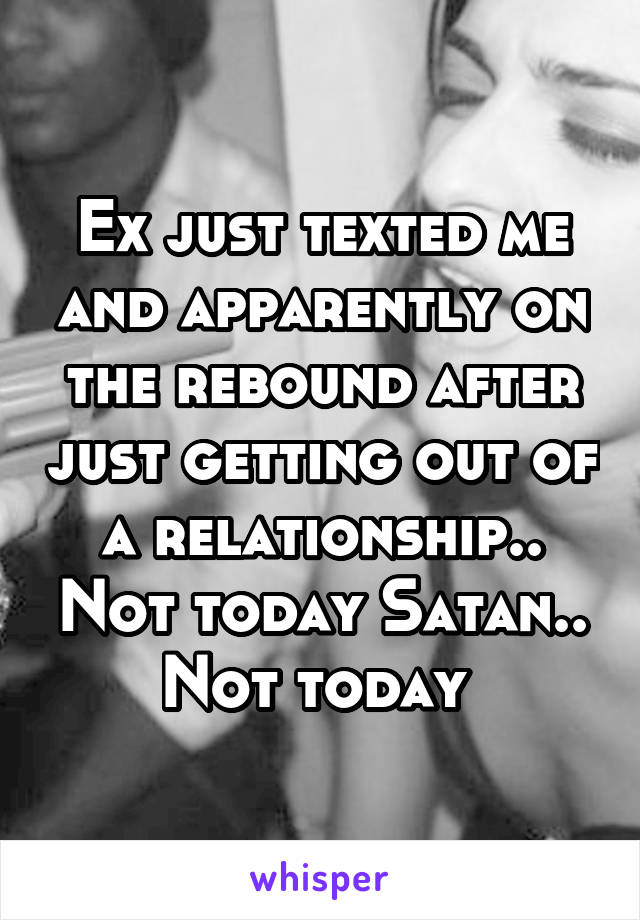 Ex just texted me and apparently on the rebound after just getting out of a relationship.. Not today Satan.. Not today 