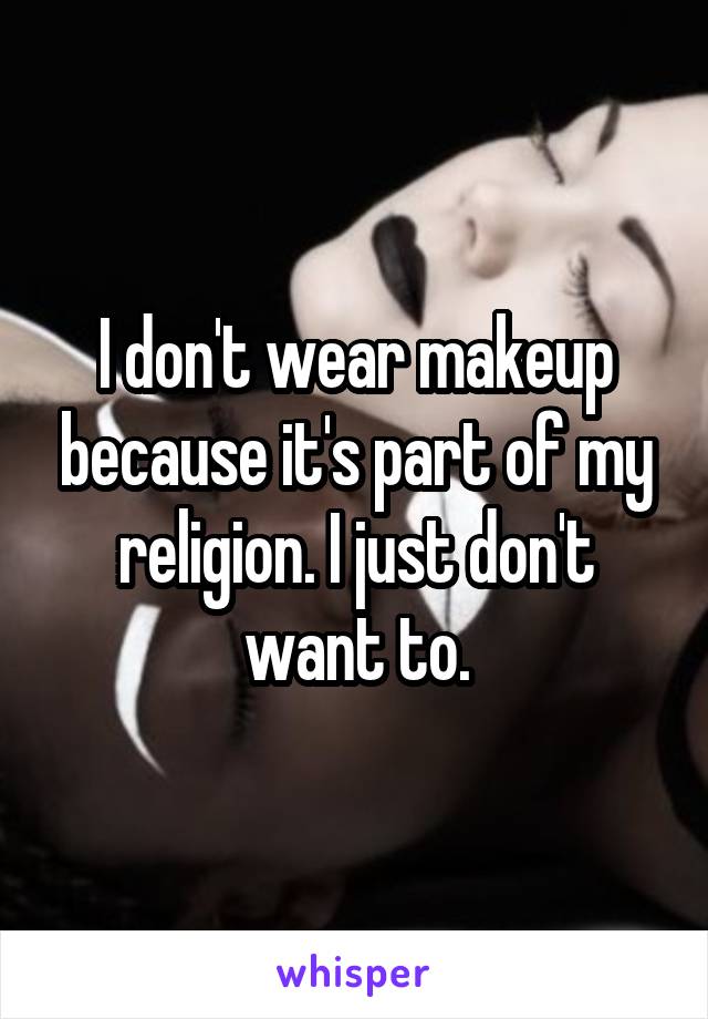 I don't wear makeup because it's part of my religion. I just don't want to.