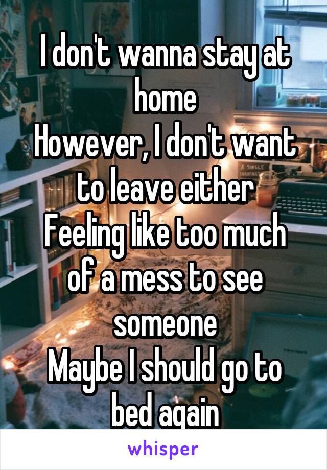 I don't wanna stay at home
However, I don't want to leave either
Feeling like too much of a mess to see someone
Maybe I should go to bed again