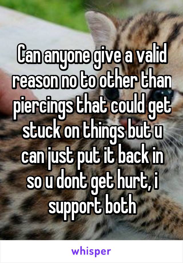 Can anyone give a valid reason no to other than piercings that could get stuck on things but u can just put it back in so u dont get hurt, i support both