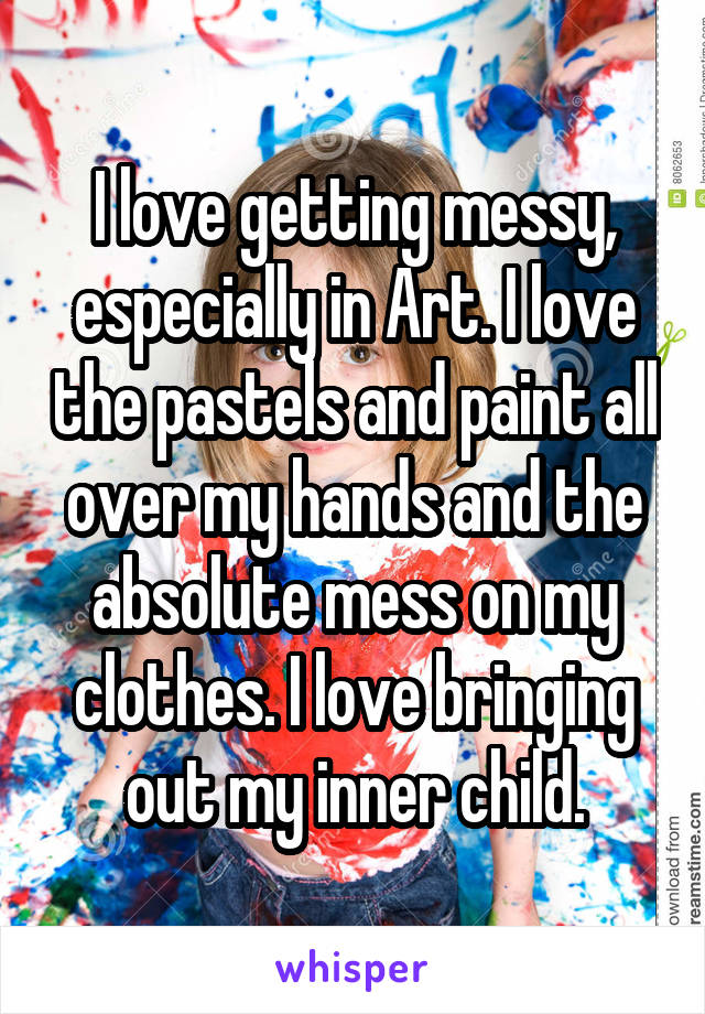 I love getting messy, especially in Art. I love the pastels and paint all over my hands and the absolute mess on my clothes. I love bringing out my inner child.