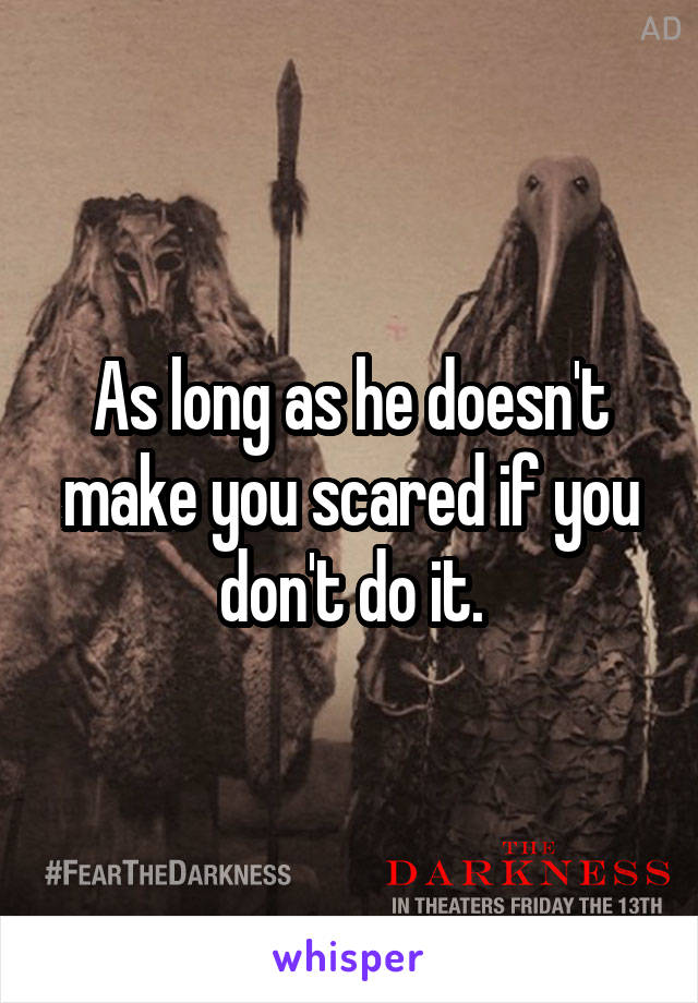 As long as he doesn't make you scared if you don't do it.