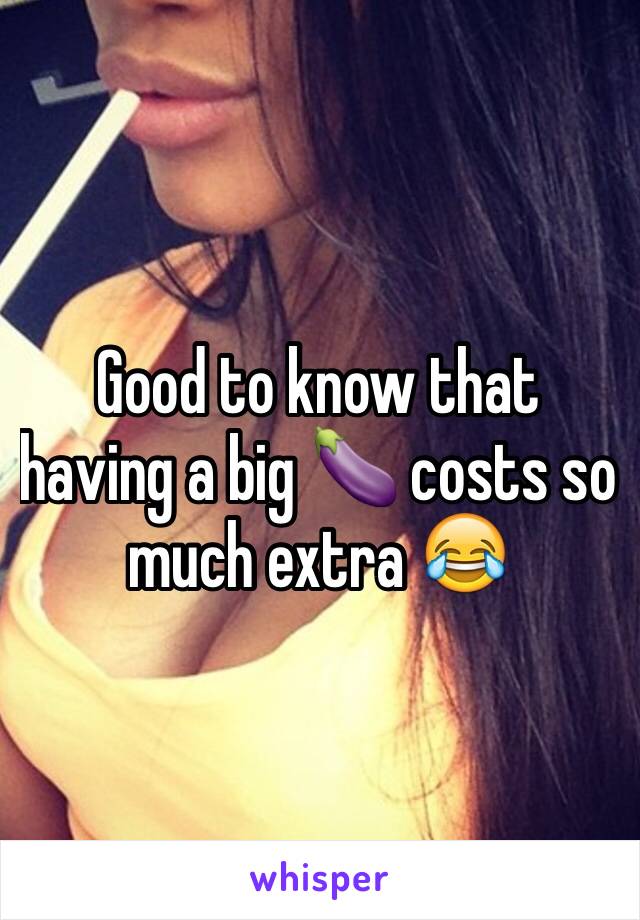 Good to know that having a big 🍆 costs so much extra 😂