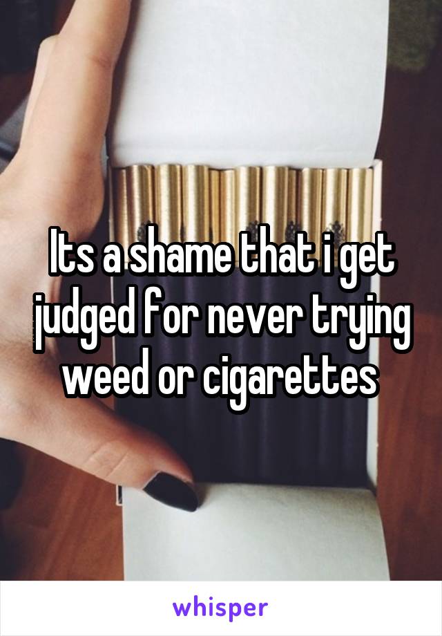 Its a shame that i get judged for never trying weed or cigarettes 