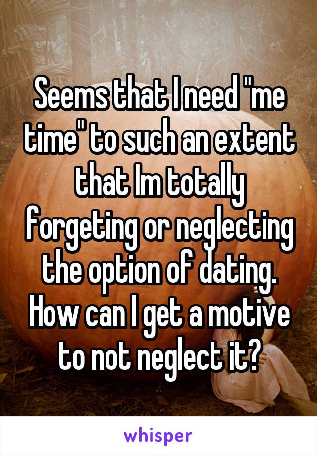 Seems that I need "me time" to such an extent that Im totally forgeting or neglecting the option of dating. How can I get a motive to not neglect it?