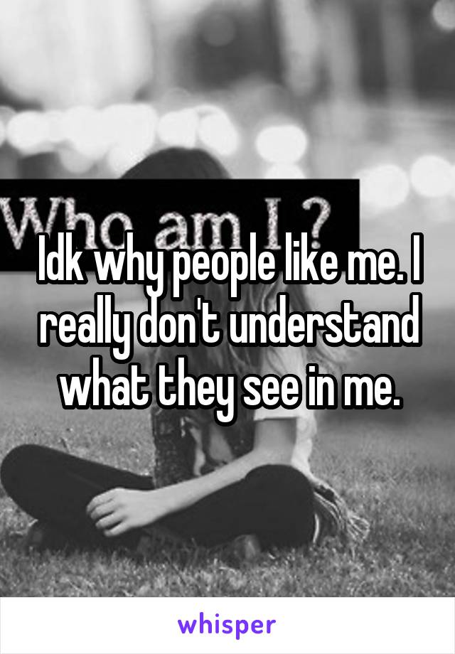 Idk why people like me. I really don't understand what they see in me.