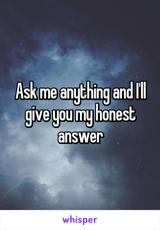 Ask me anything and I'll give you my honest answer