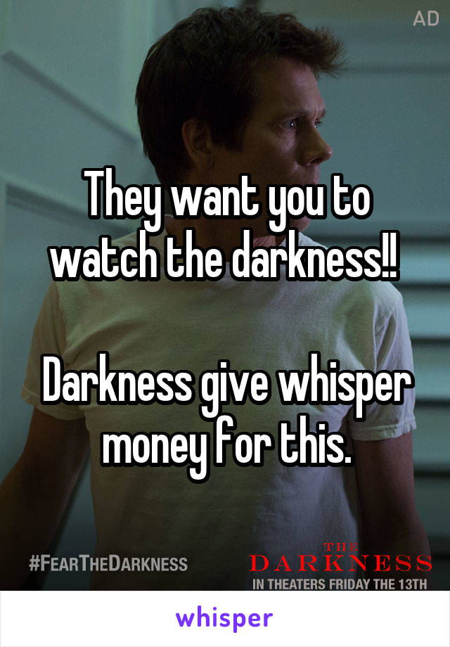 They want you to watch the darkness!! 

Darkness give whisper money for this.