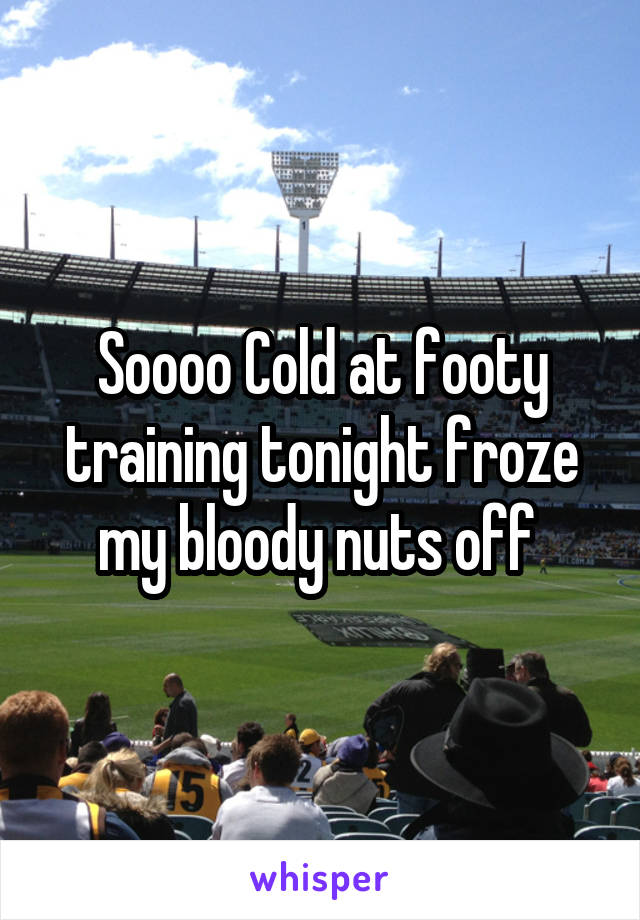 Soooo Cold at footy training tonight froze my bloody nuts off 