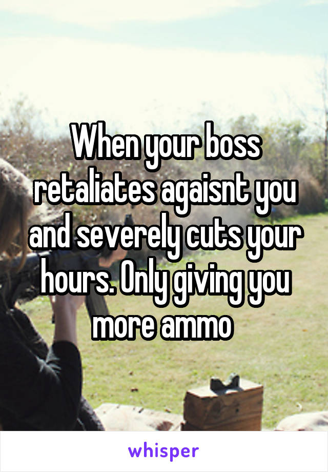 When your boss retaliates agaisnt you and severely cuts your hours. Only giving you more ammo 