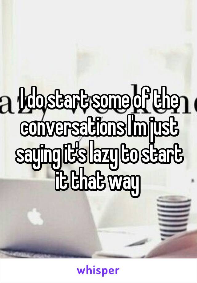 I do start some of the conversations I'm just saying it's lazy to start it that way 