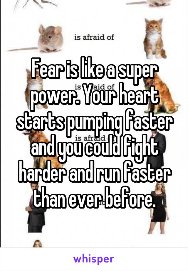 Fear is like a super power. Your heart starts pumping faster and you could fight harder and run faster than ever before.