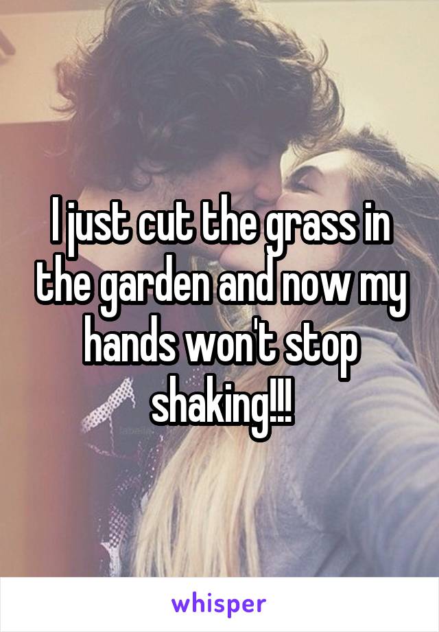 I just cut the grass in the garden and now my hands won't stop shaking!!!