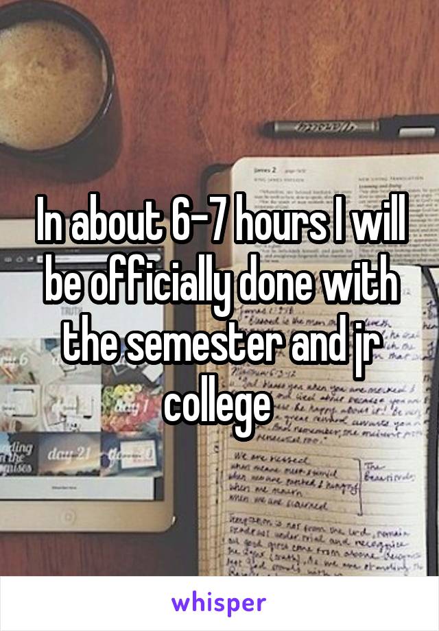 In about 6-7 hours I will be officially done with the semester and jr college 