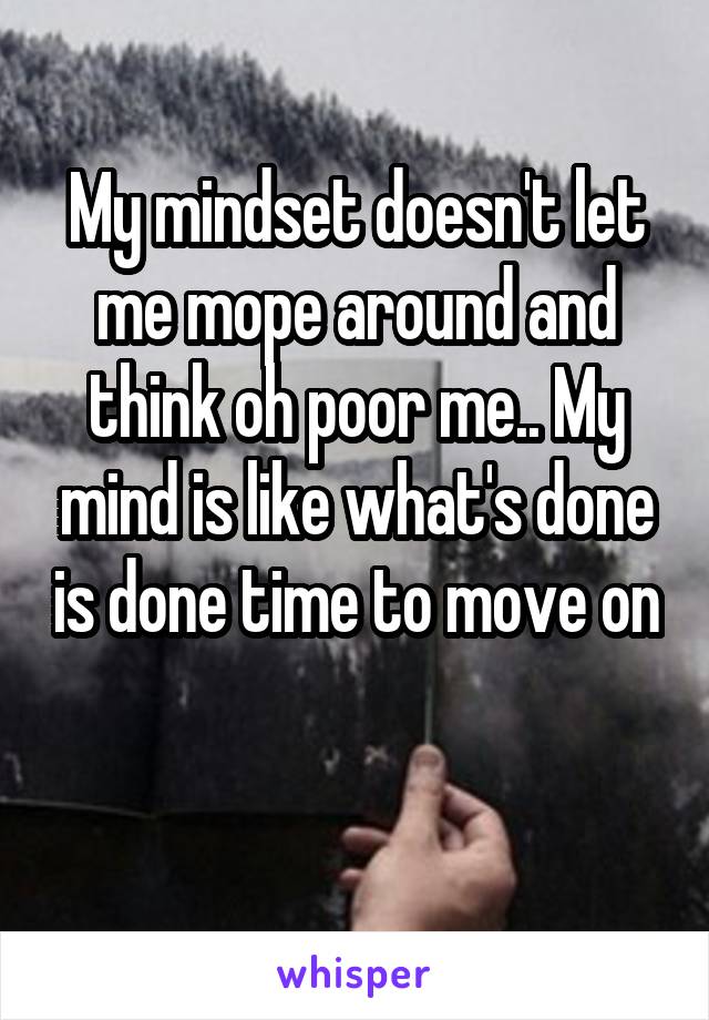 My mindset doesn't let me mope around and think oh poor me.. My mind is like what's done is done time to move on 
