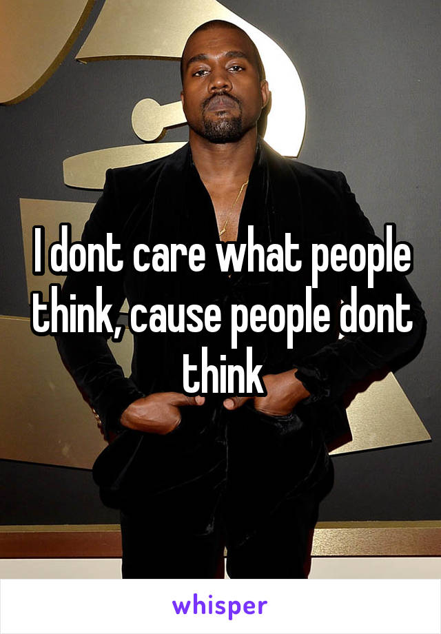 I dont care what people think, cause people dont think