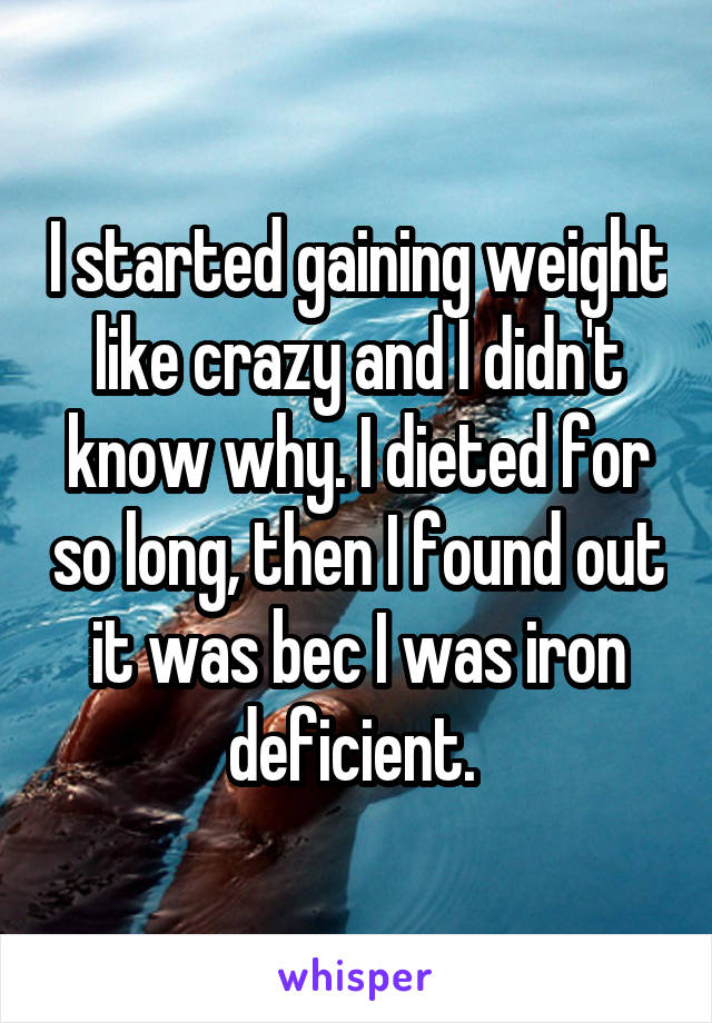 I started gaining weight like crazy and I didn't know why. I dieted for so long, then I found out it was bec I was iron deficient. 