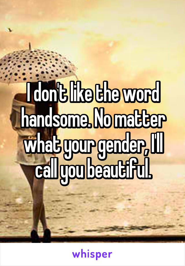 I don't like the word handsome. No matter what your gender, I'll call you beautiful.