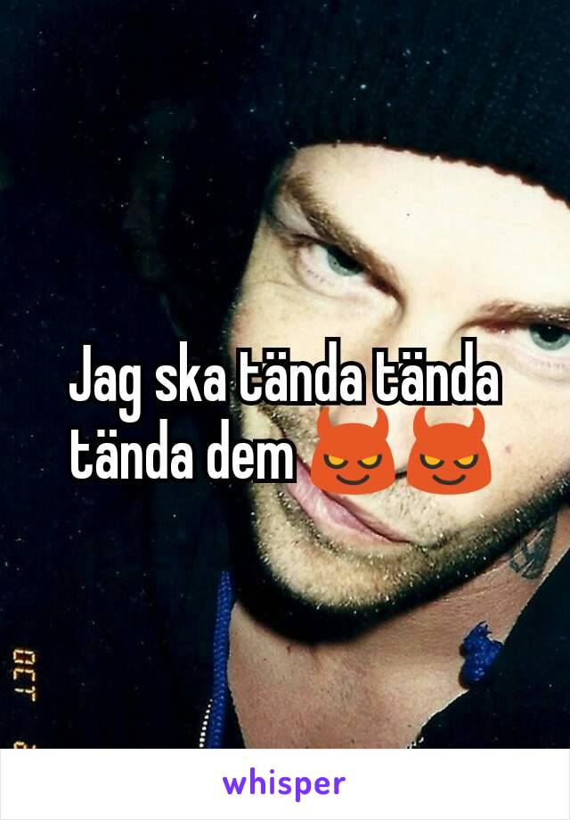 Jag ska tända tända tända dem 😈😈