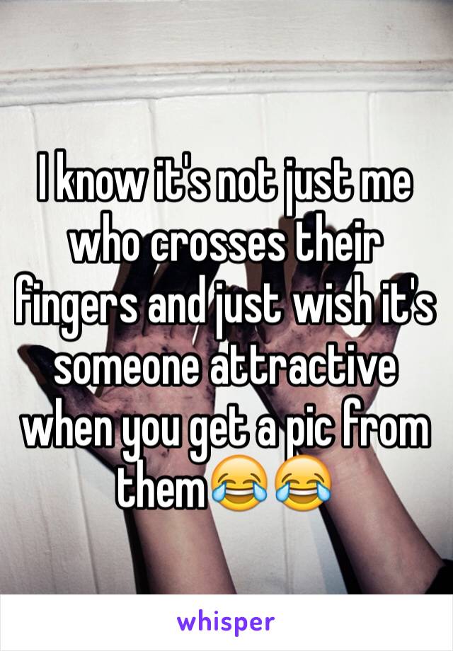 I know it's not just me who crosses their fingers and just wish it's someone attractive when you get a pic from them😂😂