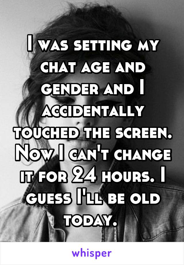 I was setting my chat age and gender and I accidentally touched the screen. Now I can't change it for 24 hours. I guess I'll be old today. 