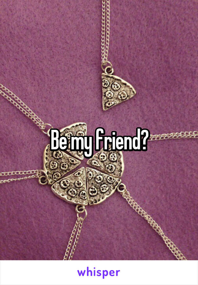 Be my friend?