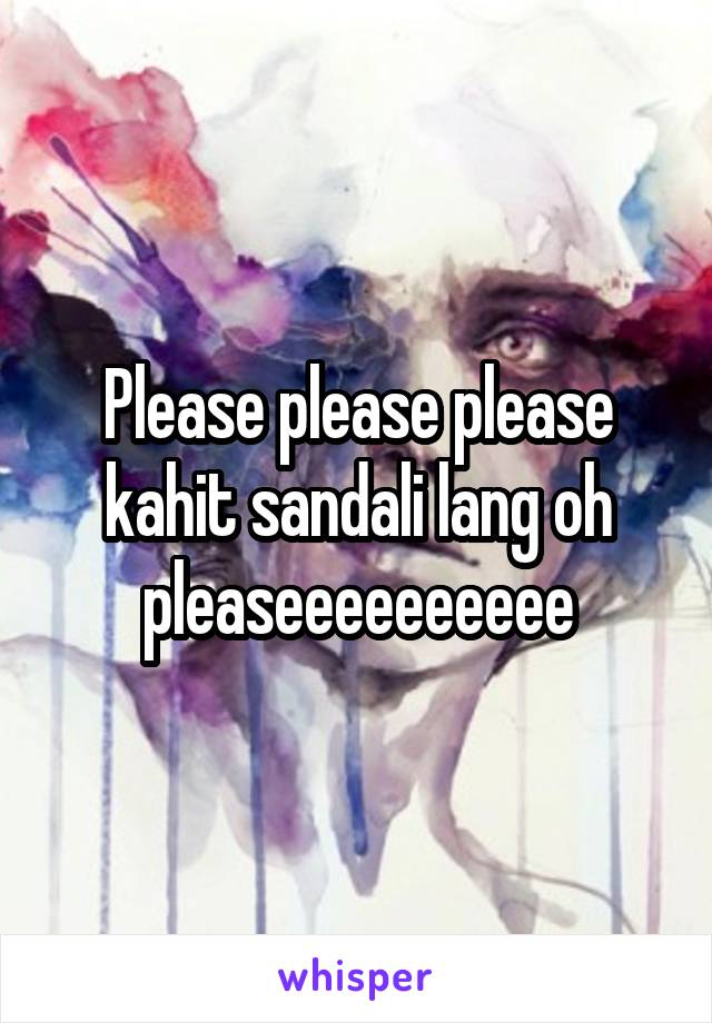 Please please please kahit sandali lang oh pleaseeeeeeeeee