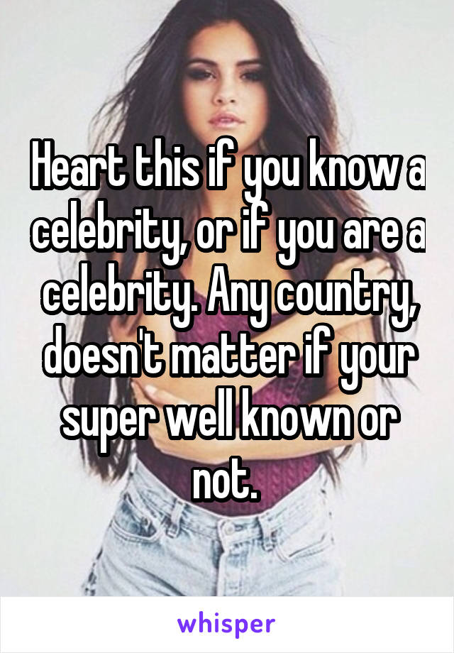 Heart this if you know a celebrity, or if you are a celebrity. Any country, doesn't matter if your super well known or not. 