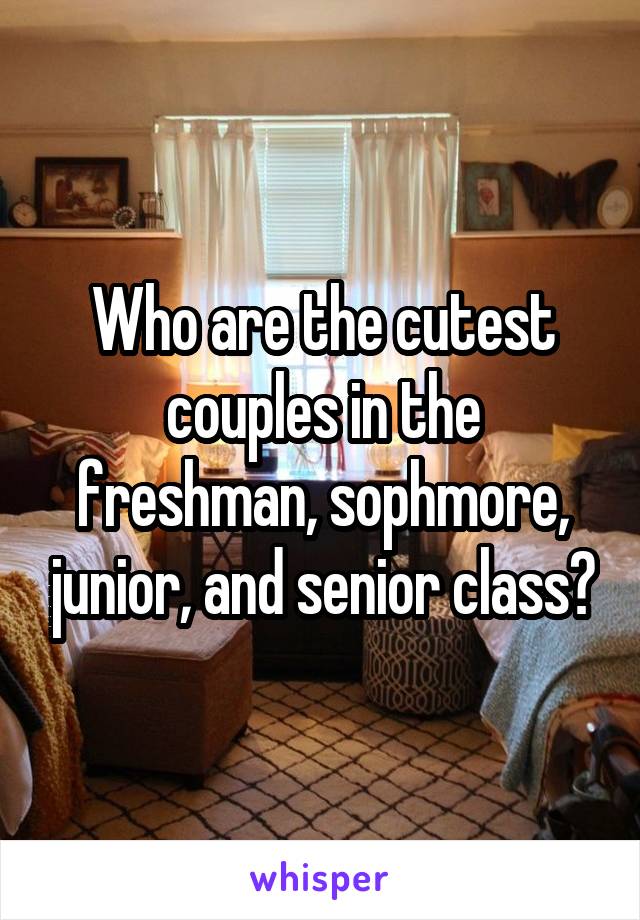 Who are the cutest couples in the freshman, sophmore, junior, and senior class?