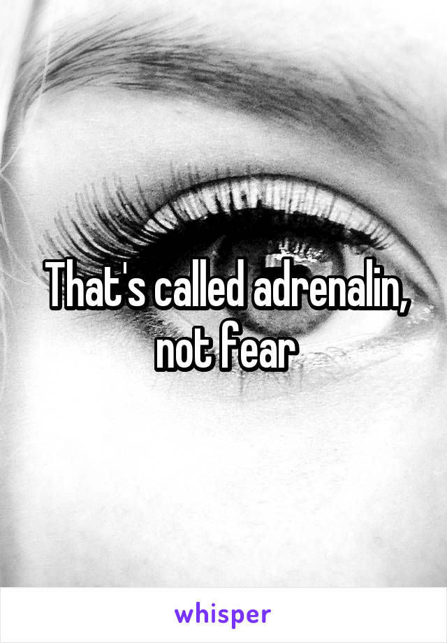 That's called adrenalin, not fear