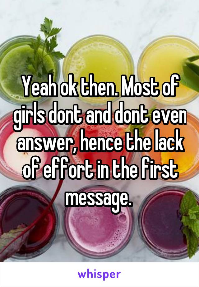 Yeah ok then. Most of girls dont and dont even answer, hence the lack of effort in the first message. 