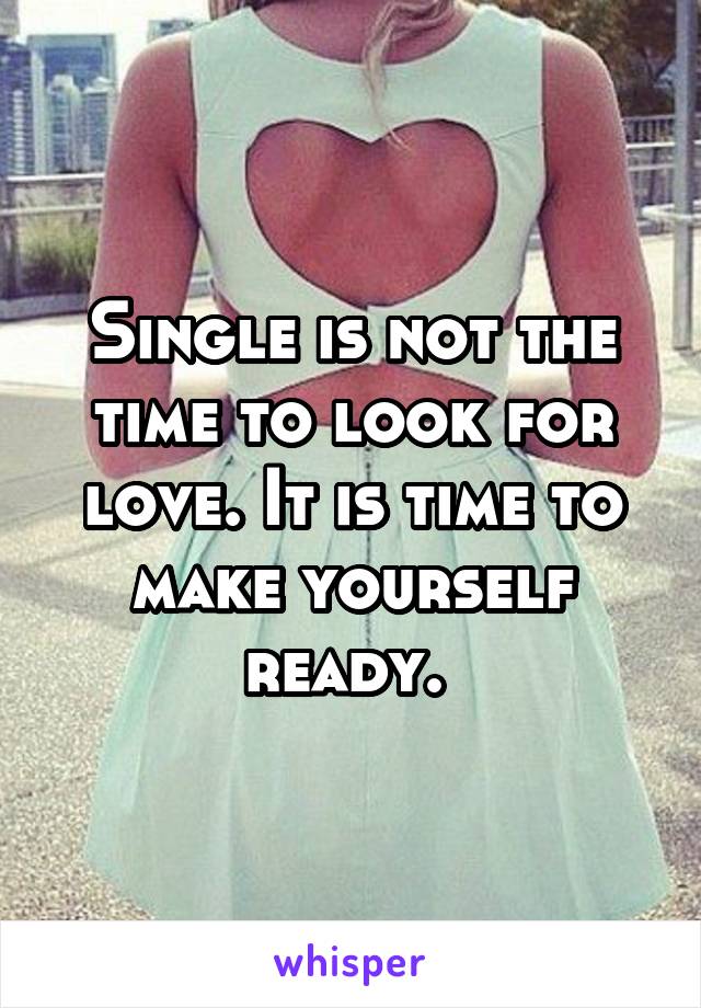 Single is not the time to look for love. It is time to make yourself ready. 