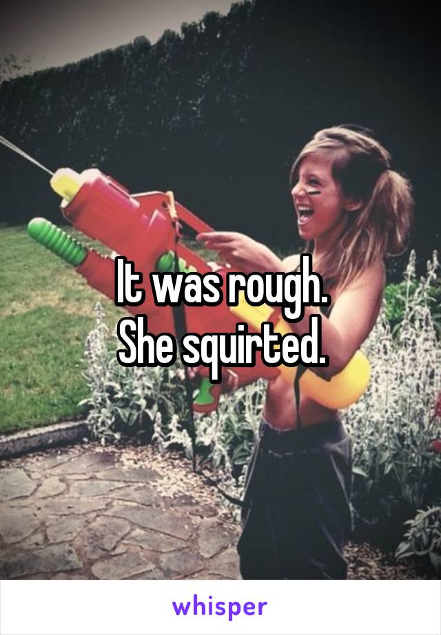 It was rough.
She squirted.