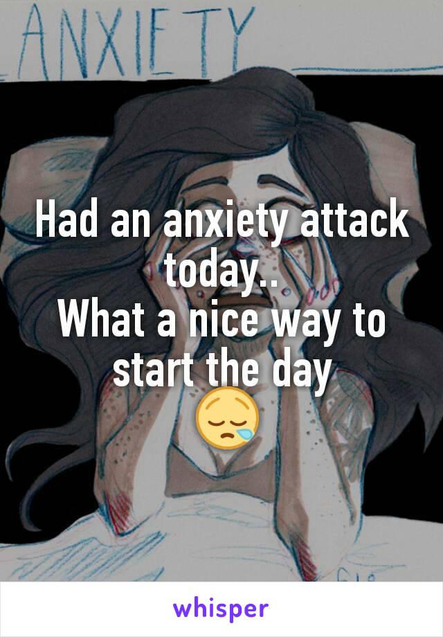 Had an anxiety attack today..
What a nice way to start the day
 😪